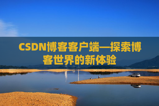 CSDN博客客户端—探索博客世界的新体验 CSDN博客客户端—探索博客世界的新体验